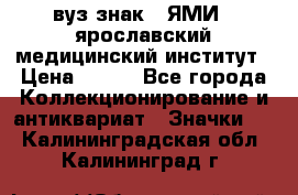 1.1) вуз знак : ЯМИ - ярославский медицинский институт › Цена ­ 389 - Все города Коллекционирование и антиквариат » Значки   . Калининградская обл.,Калининград г.